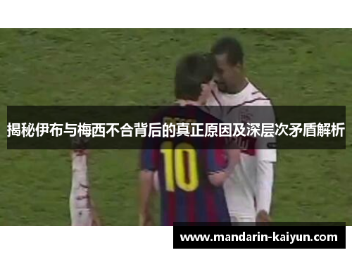 揭秘伊布与梅西不合背后的真正原因及深层次矛盾解析