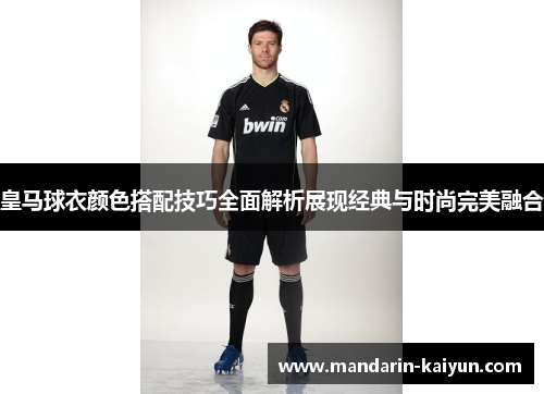 皇马球衣颜色搭配技巧全面解析展现经典与时尚完美融合