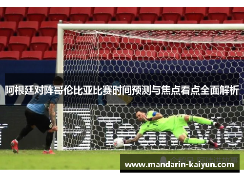 阿根廷对阵哥伦比亚比赛时间预测与焦点看点全面解析