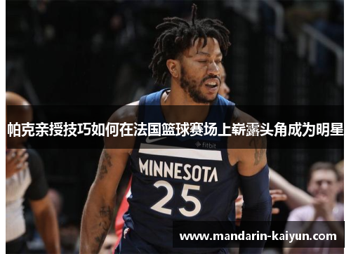 帕克亲授技巧如何在法国篮球赛场上崭露头角成为明星