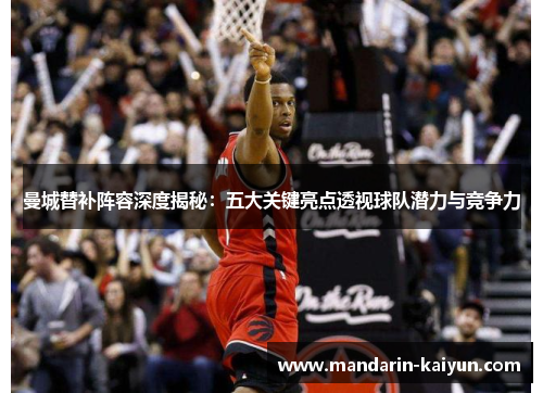 曼城替补阵容深度揭秘：五大关键亮点透视球队潜力与竞争力