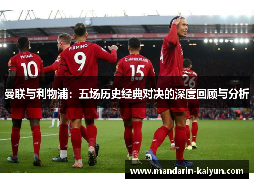 曼联与利物浦:五场历史经典对决的深度回顾与分析 曼联与利物浦:五场历史经典对决的深度回顾与分析