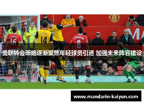 曼联转会策略逐渐聚焦年轻球员引进 加强未来阵容建设