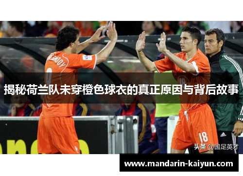 揭秘荷兰队未穿橙色球衣的真正原因与背后故事 揭秘荷兰队未穿橙色球衣的真正原因与背后故事