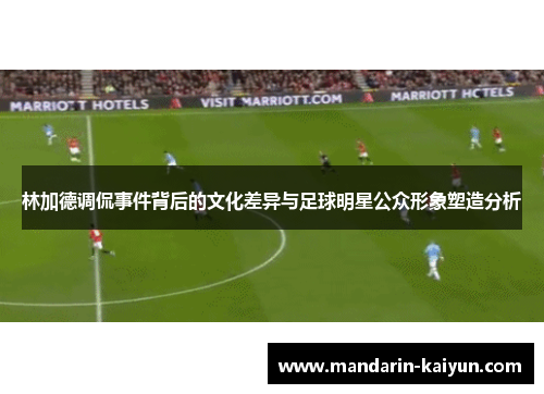 林加德调侃事件背后的文化差异与足球明星公众形象塑造分析