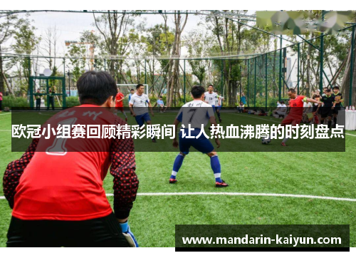 欧冠小组赛回顾精彩瞬间 让人热血沸腾的时刻盘点 欧冠小组赛回顾精彩瞬间 让人热血沸腾的时刻盘点