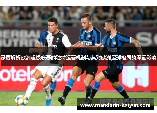 深度解析欧洲超级联赛的独特运营机制与其对欧洲足球格局的深远影响