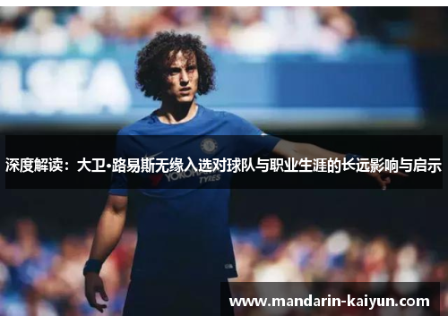 深度解读:大卫·路易斯无缘入选对球队与职业生涯的长远影响与启示 深度解读:大卫·路易斯无缘入选对球队与职业生涯的长远影响与启示
