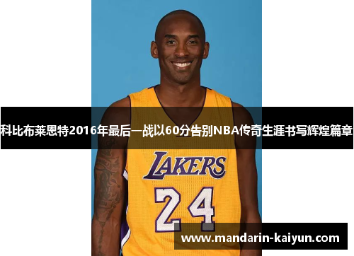 科比布莱恩特2016年最后一战以60分告别NBA传奇生涯书写辉煌篇章