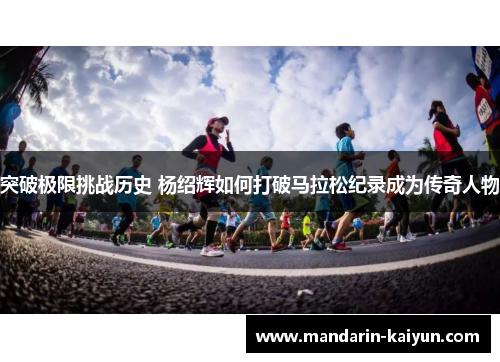 突破极限挑战历史 杨绍辉如何打破马拉松纪录成为传奇人物