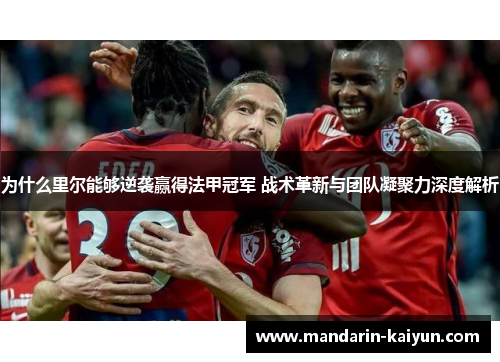 为什么里尔能够逆袭赢得法甲冠军 战术革新与团队凝聚力深度解析