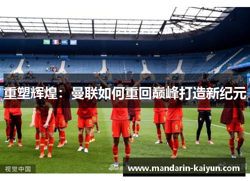 重塑辉煌：曼联如何重回巅峰打造新纪元