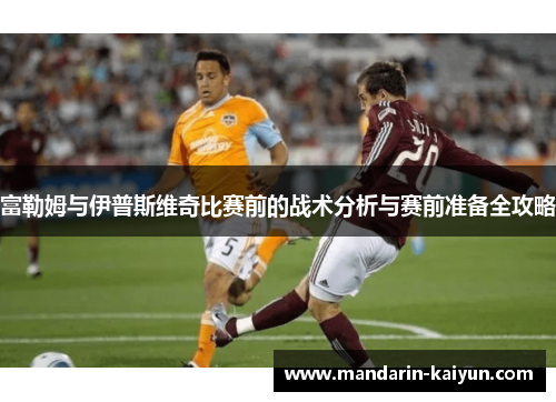 富勒姆与伊普斯维奇比赛前的战术分析与赛前准备全攻略