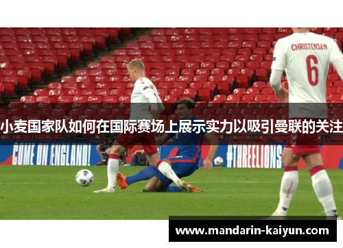 小麦国家队如何在国际赛场上展示实力以吸引曼联的关注