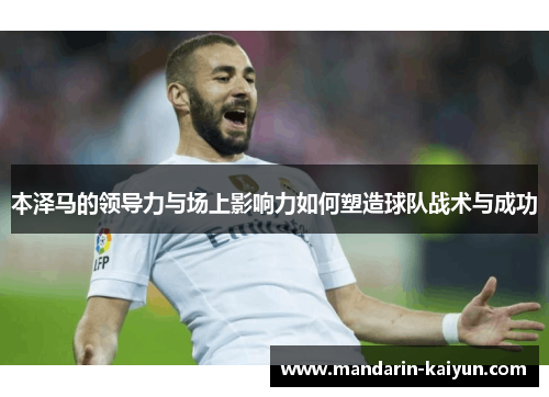 本泽马的领导力与场上影响力如何塑造球队战术与成功