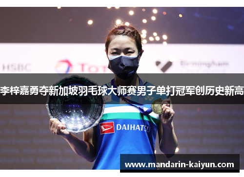 李梓嘉勇夺新加坡羽毛球大师赛男子单打冠军创历史新高 李梓嘉勇夺新加坡羽毛球大师赛男子单打冠军创历史新高