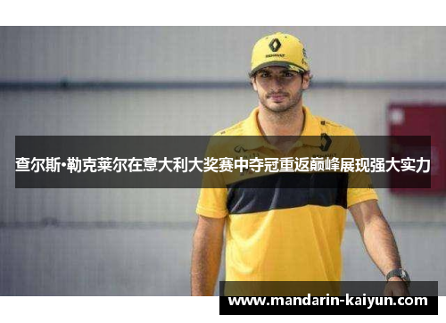 查尔斯·勒克莱尔在意大利大奖赛中夺冠重返巅峰展现强大实力