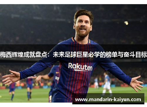 梅西辉煌成就盘点:未来足球巨星必学的榜单与奋斗目标 梅西辉煌成就盘点:未来足球巨星必学的榜单与奋斗目标