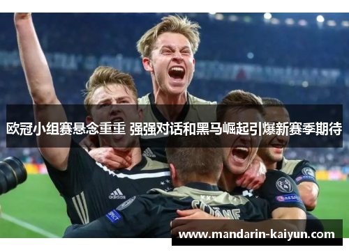 欧冠小组赛悬念重重 强强对话和黑马崛起引爆新赛季期待 欧冠小组赛悬念重重 强强对话和黑马崛起引爆新赛季期待