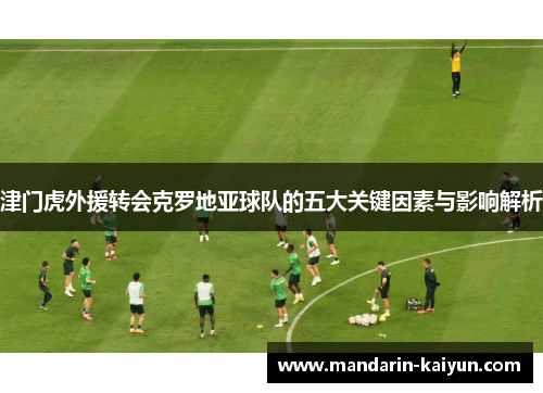 津门虎外援转会克罗地亚球队的五大关键因素与影响解析