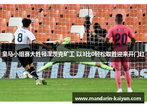 皇马小组赛大胜顿涅茨克矿工 以3比0轻松取胜迎来开门红 皇马小组赛大胜顿涅茨克矿工 以3比0轻松取胜迎来开门红