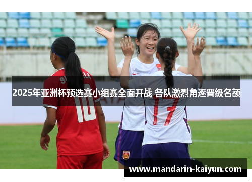2025年亚洲杯预选赛小组赛全面开战 各队激烈角逐晋级名额 2025年亚洲杯预选赛小组赛全面开战 各队激烈角逐晋级名额