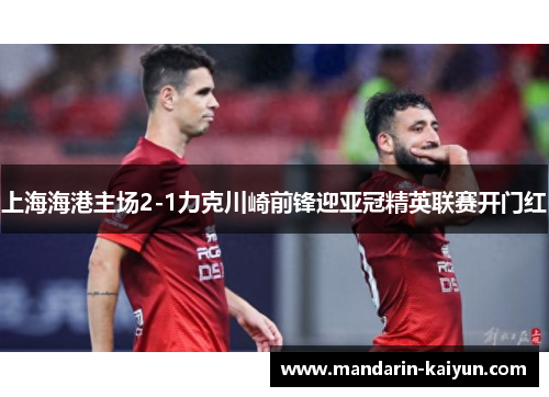 上海海港主场2-1力克川崎前锋迎亚冠精英联赛开门红