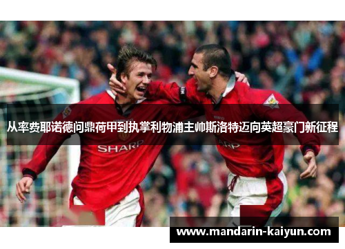 从率费耶诺德问鼎荷甲到执掌利物浦主帅斯洛特迈向英超豪门新征程 从率费耶诺德问鼎荷甲到执掌利物浦主帅斯洛特迈向英超豪门新征程