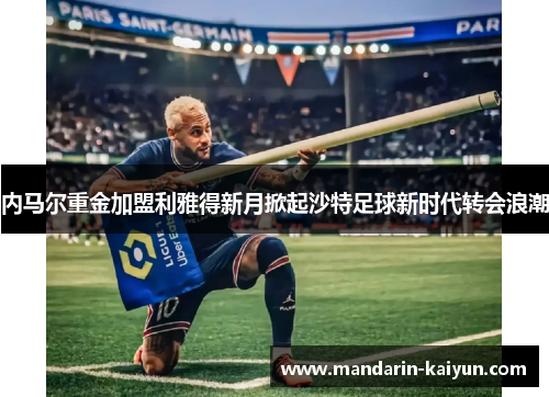 内马尔重金加盟利雅得新月掀起沙特足球新时代转会浪潮 内马尔重金加盟利雅得新月掀起沙特足球新时代转会浪潮