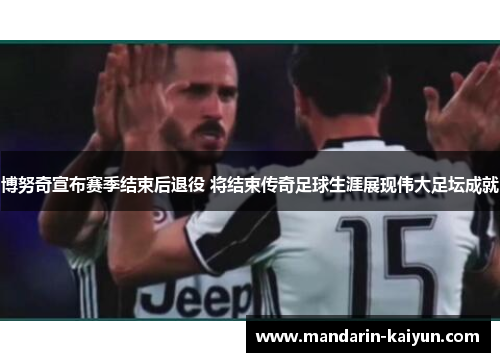 博努奇宣布赛季结束后退役 将结束传奇足球生涯展现伟大足坛成就 博努奇宣布赛季结束后退役 将结束传奇足球生涯展现伟大足坛成就