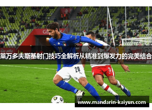 莱万多夫斯基射门技巧全解析从精准到爆发力的完美结合