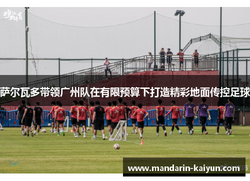 萨尔瓦多带领广州队在有限预算下打造精彩地面传控足球