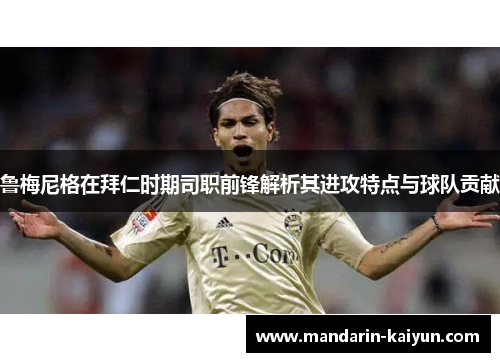 鲁梅尼格在拜仁时期司职前锋解析其进攻特点与球队贡献
