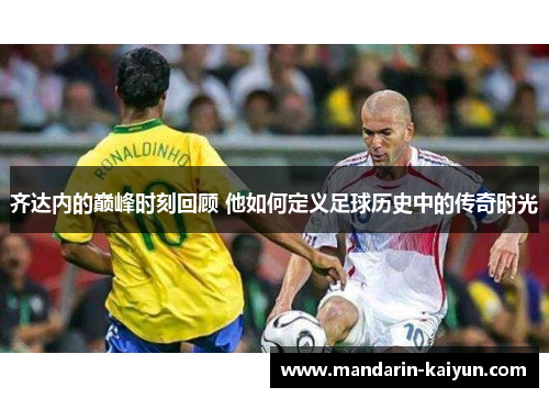 齐达内的巅峰时刻回顾 他如何定义足球历史中的传奇时光