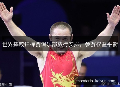 世界摔跤锦标赛俱乐部放行安排，参赛权益平衡