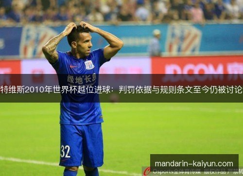 特维斯2010年世界杯越位进球:判罚依据与规则条文至今仍被讨论 特维斯2010年世界杯越位进球:判罚依据与规则条文至今仍被讨论
